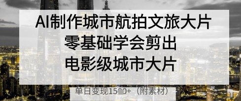 AI制作城市航拍文旅大片，零基础学会剪出电影级城市大片，单日变现多张-知库