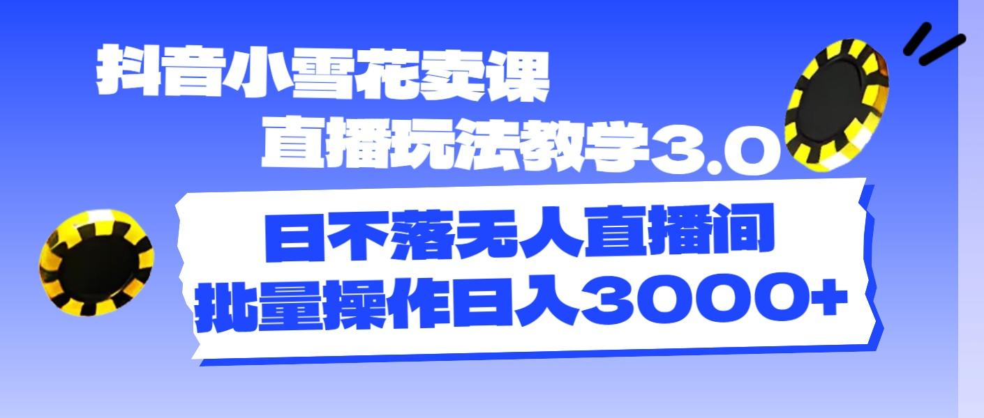 抖音小雪花卖课直播玩法教学3.0，日不落无人直播间，批量操作日入3000+-知库