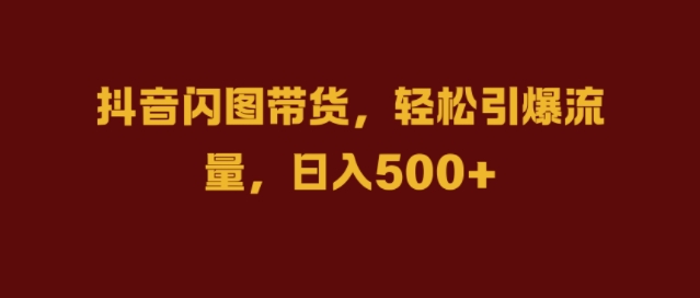 抖音闪图带货，轻松引爆流量，日入几张【揭秘】-知库