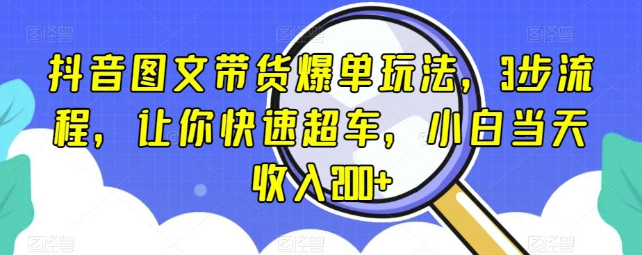 抖音图文带货爆单玩法，3步流程，让你快速超车，小白当天收入200+【揭秘】-知库