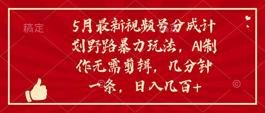 5月最新视频号分成计划野路暴力玩法，ai制作，无需剪辑。几分钟一条，…-知库