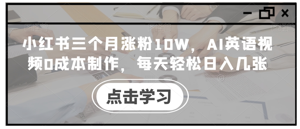 小红书三个月涨粉10W，AI英语视频0成本制作，每天轻松日入几张【揭秘】-知库