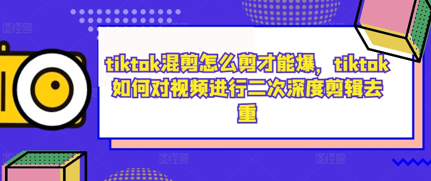 tiktok混剪怎么剪才能爆，tiktok如何对视频进行二次深度剪辑去重-知库