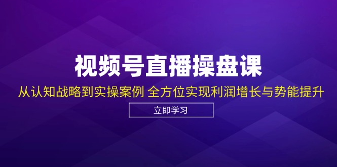 视频号直播操盘课，从认知战略到实操案例 全方位实现利润增长与势能提升-知库