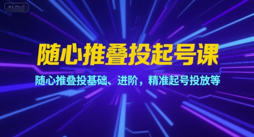 随心推叠投起号课，随心推叠投基础、进阶，精准起号投放等-知库