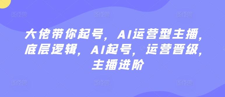 大佬带你起号，AI运营型主播，底层逻辑，AI起号，运营晋级，主播进阶-知库