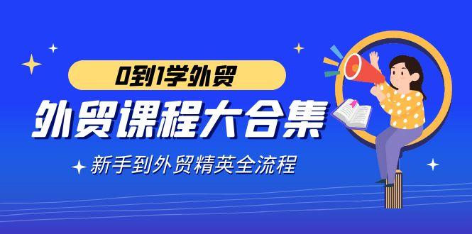 外贸-课程大合集，0到1学外贸，新手到外贸精英全流程(180节课)-知库