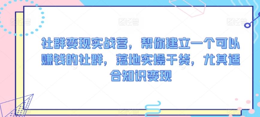 社群变现实战营，帮你建立一个可以赚钱的社群，落地实操干货，尤其适合知识变现-知库