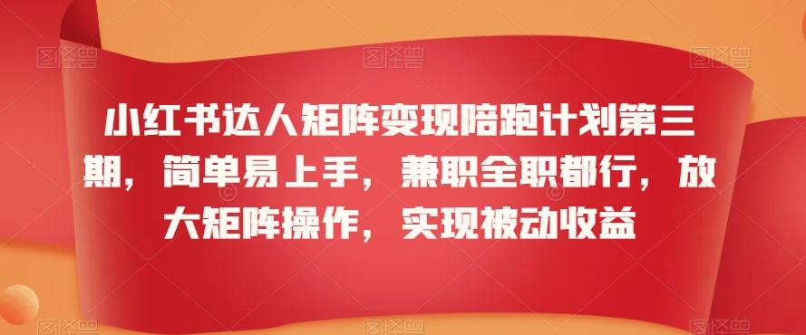 小红书达人矩阵变现陪跑计划第三期，简单易上手，兼职全职都行，放大矩阵操作，实现被动收益-知库