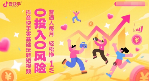 抖音快手零基础玩转短视频，0投入0风险，普通人每月轻松挣1W-知库