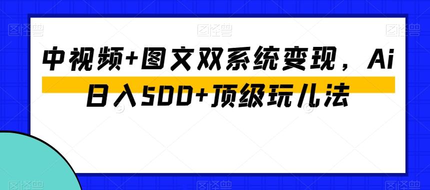 中视频+图文双系统变现，Ai日入500+顶级玩儿法-知库