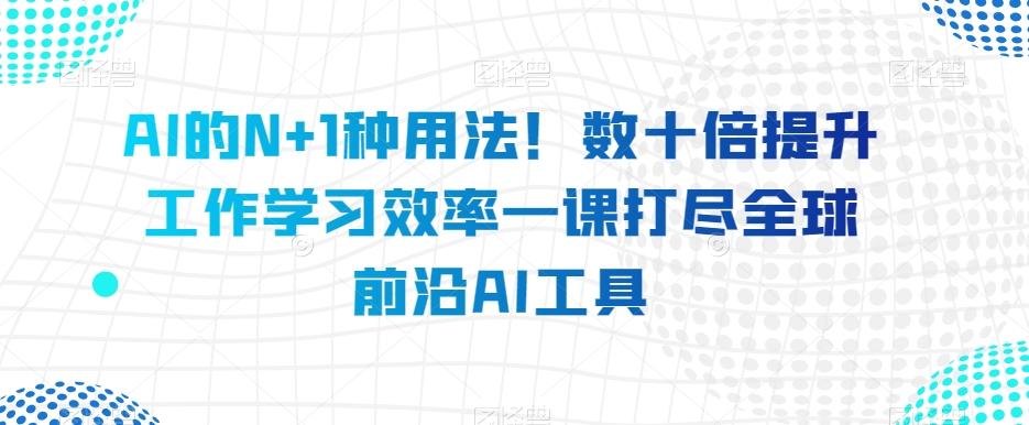 AI的N+1种用法！数十倍提升工作学习效率一课打尽全球前沿AI工具-知库