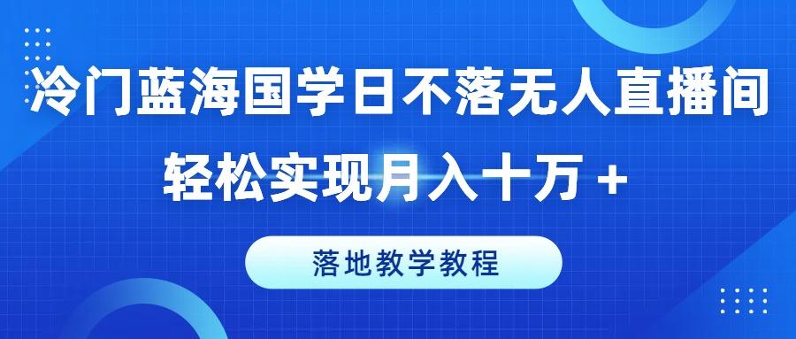 冷门蓝海国学日不落无人直播间，轻松实现月入十万+，落地教学教程【揭秘】-知库