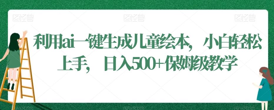 利用ai一键生成儿童绘本，小白轻松上手，日入500+保姆级教学【揭秘】-知库