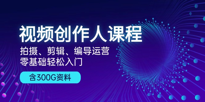 视频创作人课程！拍摄、剪辑、编导运营，零基础轻松入门，含300G资料-知库