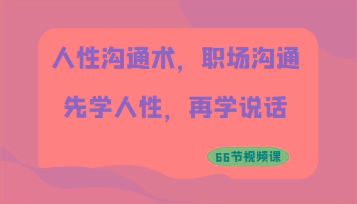 人性沟通术，职场沟通：先学人性，再学说话(66节视频课)-知库