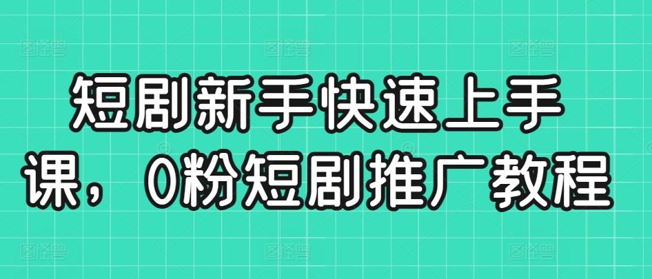 短剧新手快速上手课，0粉短剧推广教程-知库