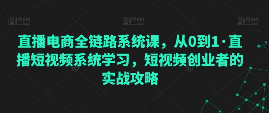 直播电商全链路系统课，从0到1·直播短视频系统学习，短视频创业者的实战攻略-知库