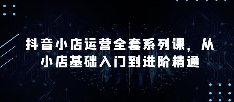 抖音小店运营全套系列课，全新升级，从小店基础入门到进阶精通，系统掌握月销百万小店的核心秘密-知库