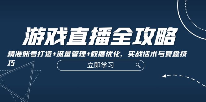 游戏直播全攻略：精准账号打造+流量管理+数据优化，实战话术与复盘技巧-知库