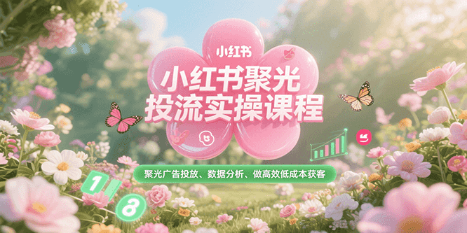 小红书聚光投流实操课程，聚光广告投放、数据分析、做高效低成本获客-知库