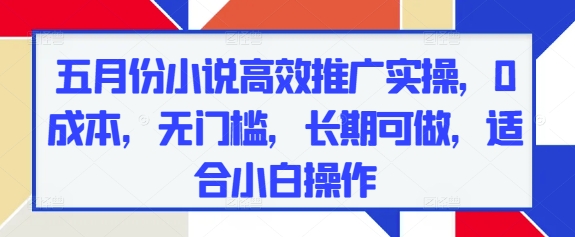 五月份小说高效推广实操，0成本，无门槛，长期可做，适合小白操作-知库