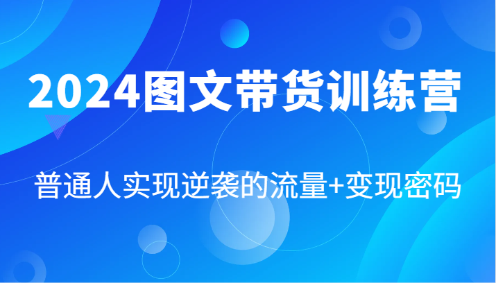 2024图文带货训练营，普通人实现逆袭的流量+变现密码(87节课)-知库