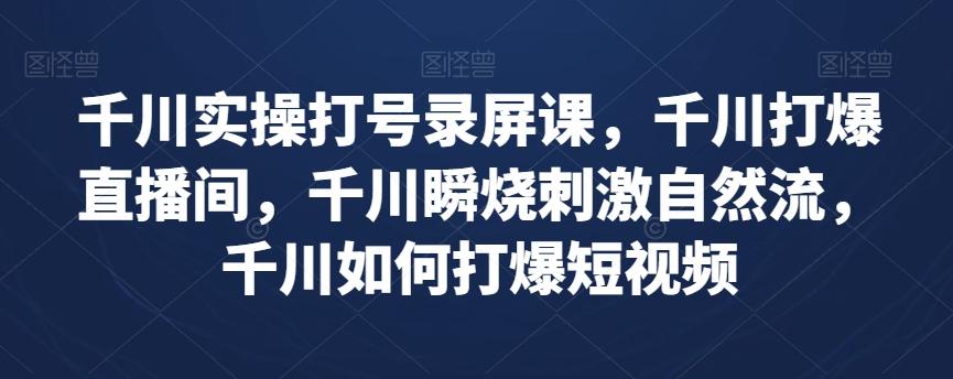 千川实操打号录屏课，千川打爆直播间，千川瞬烧刺激自然流，千川如何打爆短视频-知库