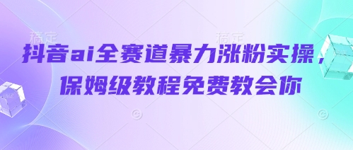 抖音ai全赛道暴力涨粉实操，保姆级教程免费教会你-知库