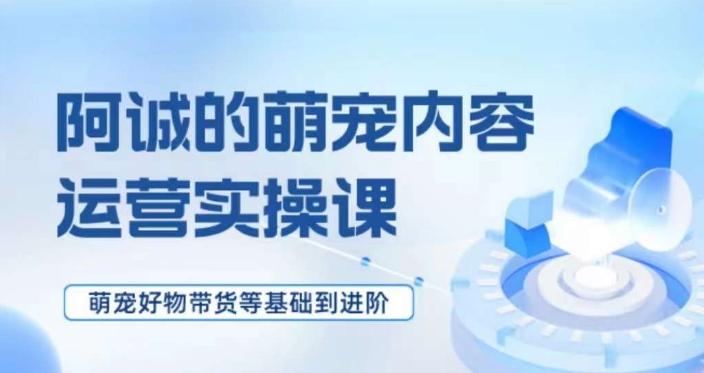 萌宠短视频运营实操课，​萌宠好物带货基础到进阶-知库