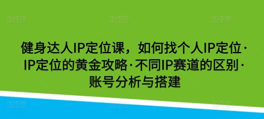 健身达人IP定位课，如何找个人IP定位·IP定位的黄金攻略·不同IP赛道的区别·账号分析与搭建-知库