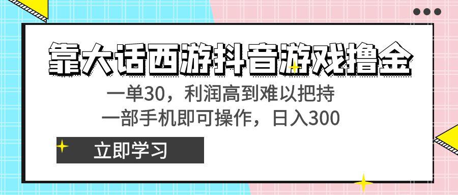 靠大话西游抖音游戏撸金，一单30，利润高到难以把持，一部手机即可操作…-知库