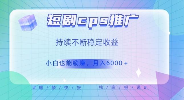 短剧cps推广（价值4位数），市场前景大可实现躺赚收益，只要视频在，持续收益不断-知库