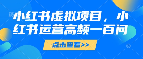 小红书虚拟项目，小红书运营高频一百问【文档】-知库