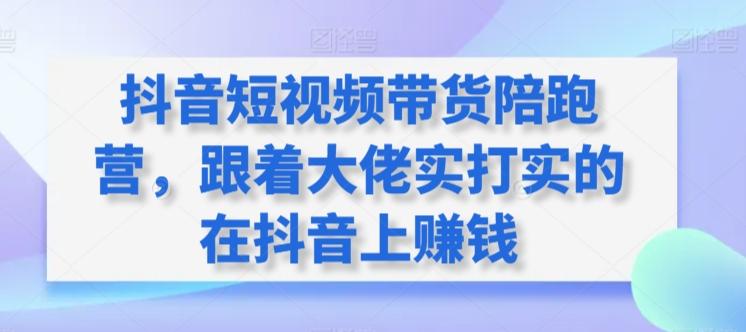 抖音短视频带货陪跑营，跟着大佬实打实的在抖音上赚钱-知库