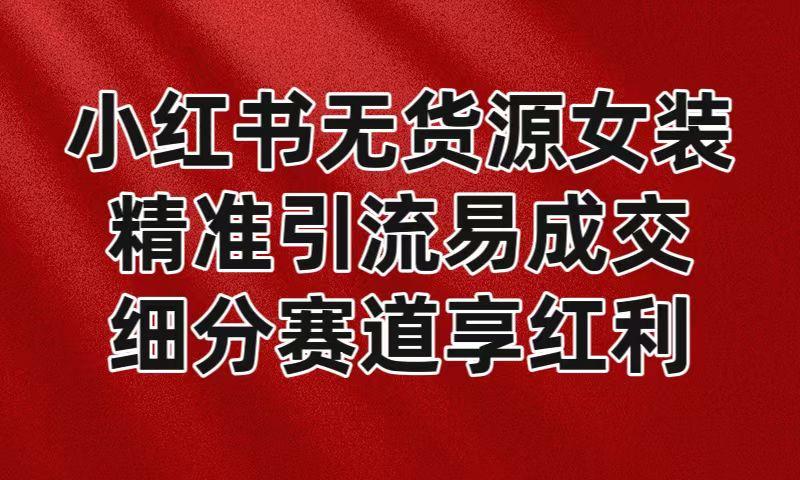 小红书无货源女装，精准引流易成交，平台红利期小白也可操作蓝海赛道-知库