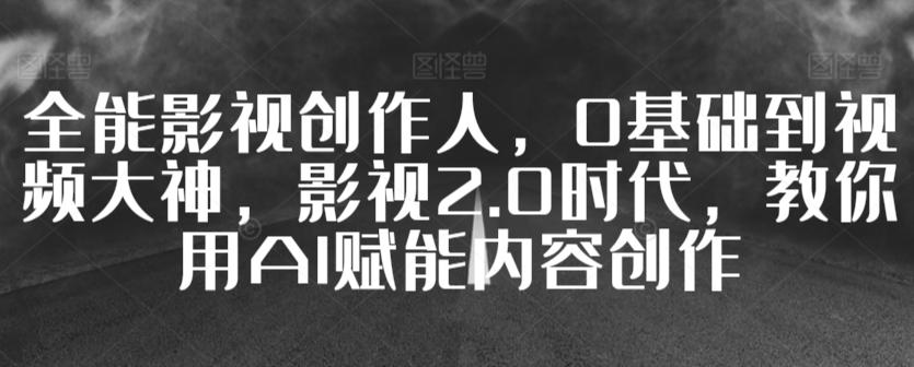 全能影视创作人，0基础到视频大神，影视2.0时代，教你用AI赋能内容创作-知库