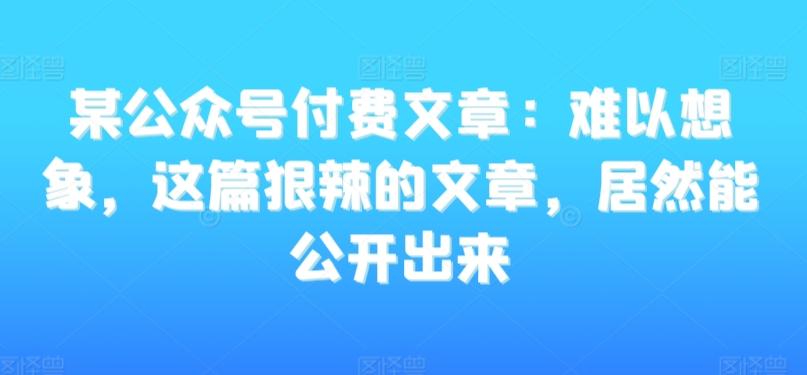 某公众号付费文章：难以想象，这篇狠辣的文章，居然能公开出来-知库