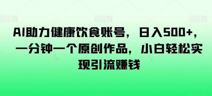 AI助力健康饮食账号，日入500+，一分钟一个原创作品，小白轻松实现引流赚钱【揭秘】-知库