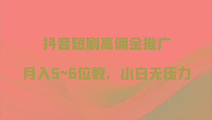 抖音短剧高佣金推广，月入5~6位数，小白无压力-知库