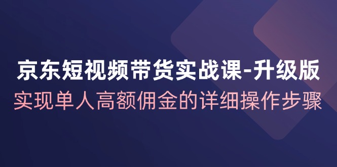 京东短视频带货实战课升级版，实现单人高额佣金的详细操作步骤-知库