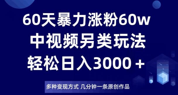 60天暴力涨粉60W，中视频另类玩法，日入3000＋，几分钟一条原创作品多种变现方式-知库