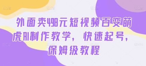 外面卖498元短视频百变萌虎AI制作教学，快速起号，保姆级教程-知库