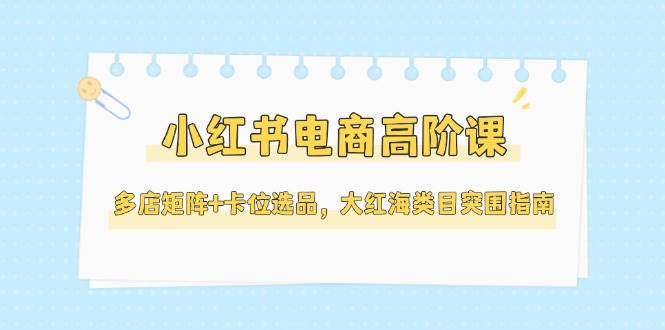 小红书电商高阶课，多店矩阵+卡位选品，大红海类目突围指南(更新5月)-知库