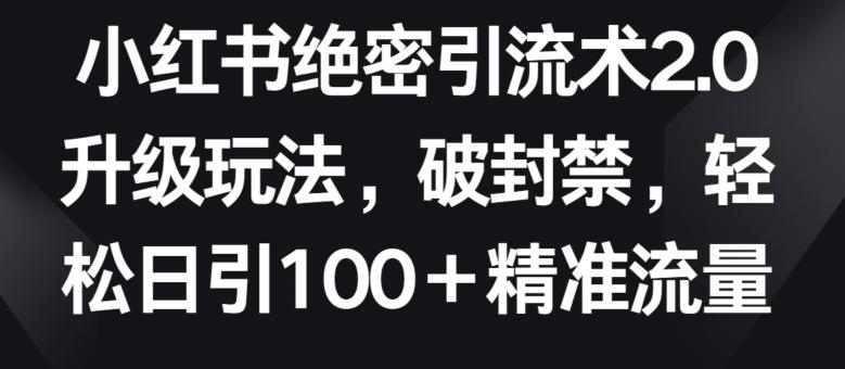 小红书绝密引流术2.0升级玩法，破封禁，轻松日引100+精准流量【揭秘】-知库