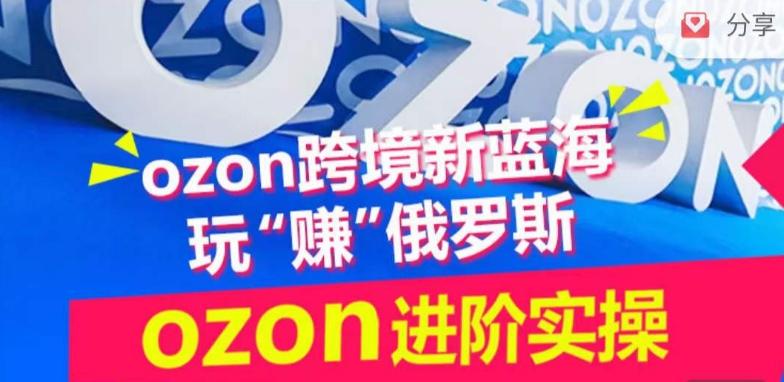 ozon跨境新蓝海玩“赚”俄罗斯，ozon进阶实操训练营-知库