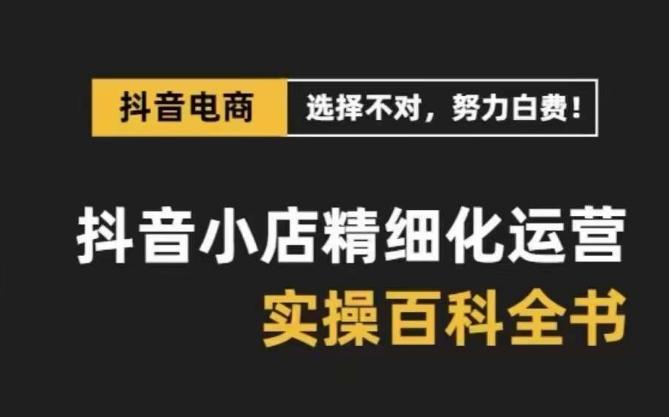 抖音小店精细化运营百科全书，保姆级运营实操讲解-知库