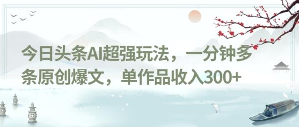 今日头条AI超强玩法，一分钟多条原创爆文，单作品收入300+-知库