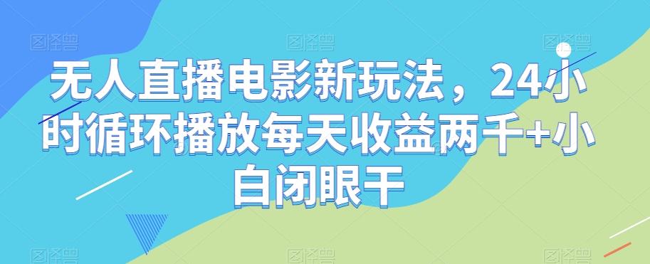 无人直播电影新玩法，24小时循环播放每天收益两千+小白闭眼干【揭秘】-知库