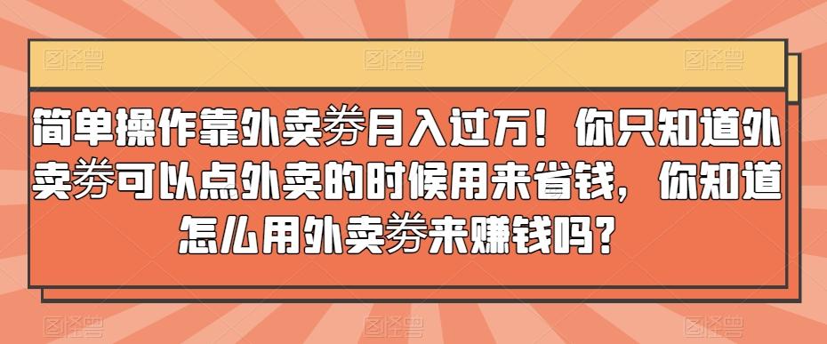 简单操作靠外卖劵月入过万！你只知道外卖劵可以点外卖的时候用来省钱，你知道怎么用外卖劵来赚钱吗？-知库